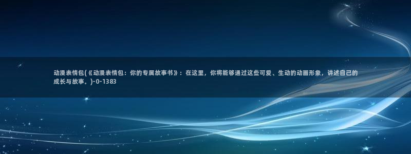 巨乳动漫：动漫表情包(《动漫表情包：你的专属故事书》：在这里，你将能够通过这些可爱、生动的动画形象，讲述自己的成长与故事。)